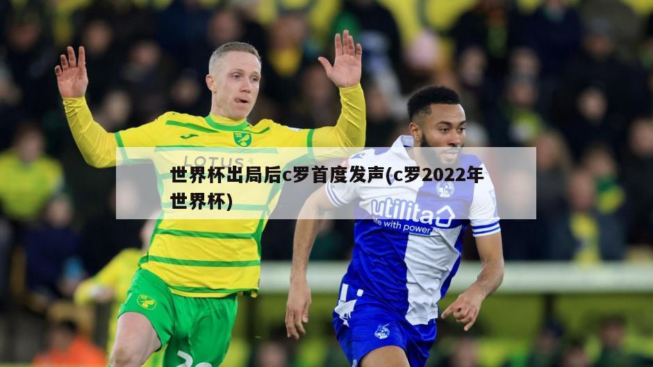 世界杯出局后c罗首度发声(c罗2022年世界杯)
