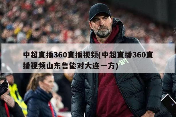 中超直播360直播视频(中超直播360直播视频山东鲁能对大连一方)
