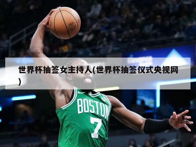 世界杯抽签女主持人(世界杯抽签仪式央视网)