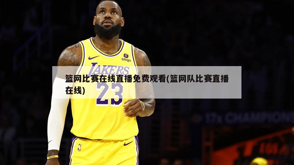 篮网比赛在线直播免费观看(篮网队比赛直播在线)
