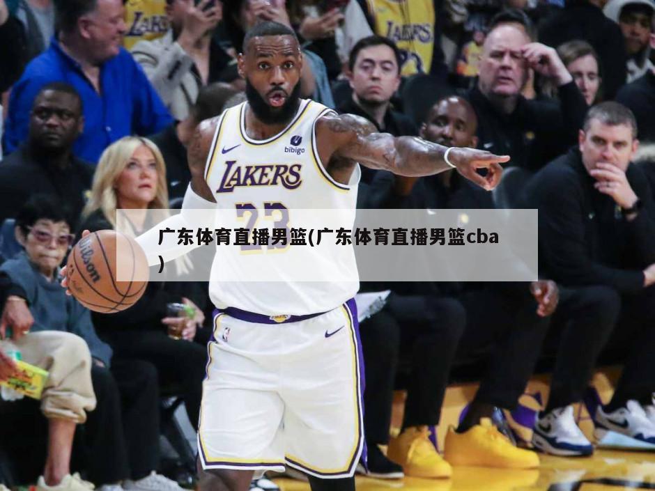 广东体育直播男篮(广东体育直播男篮cba)