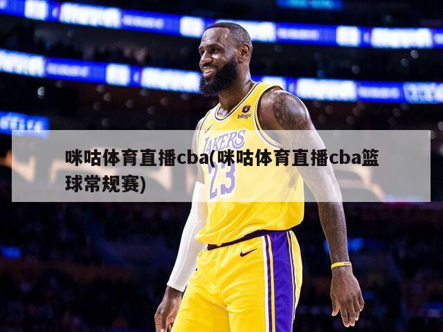 咪咕体育直播cba(咪咕体育直播cba篮球常规赛)