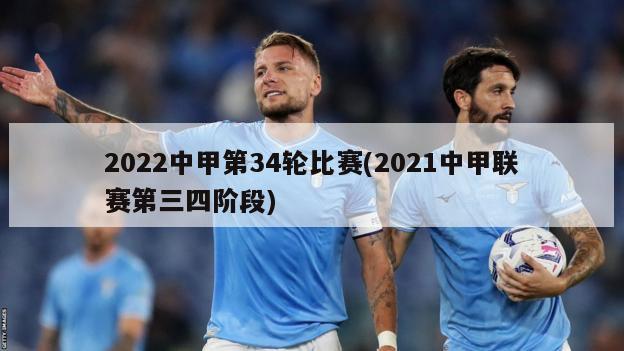 2022中甲第34轮比赛(2021中甲联赛第三四阶段)
