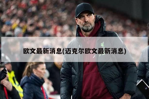 欧文最新消息(迈克尔欧文最新消息)