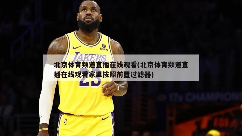 北京体育频道直播在线观看(北京体育频道直播在线观看家里按照前置过滤器)