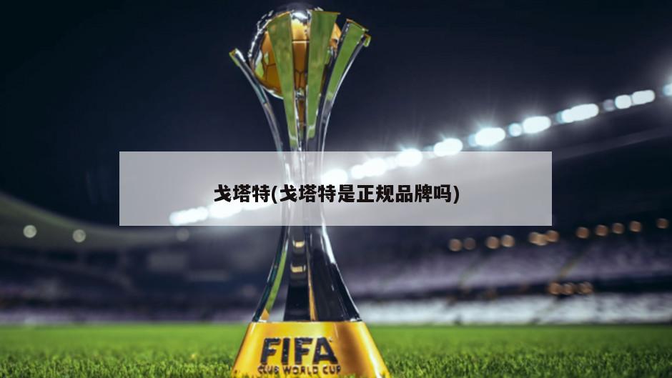戈塔特(戈塔特是正规品牌吗)