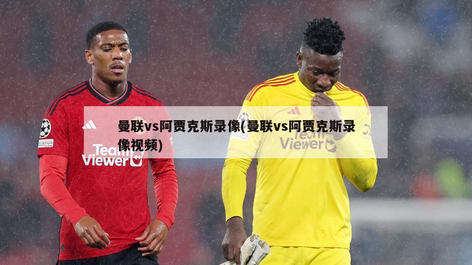 曼联vs阿贾克斯录像(曼联vs阿贾克斯录像视频)