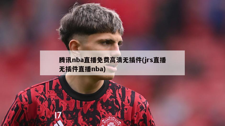 腾讯nba直播免费高清无插件(jrs直播无插件直播nba)