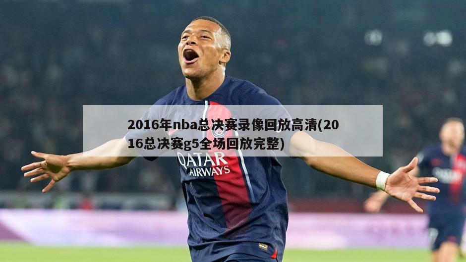 2016年nba总决赛录像回放高清(2016总决赛g5全场回放完整)