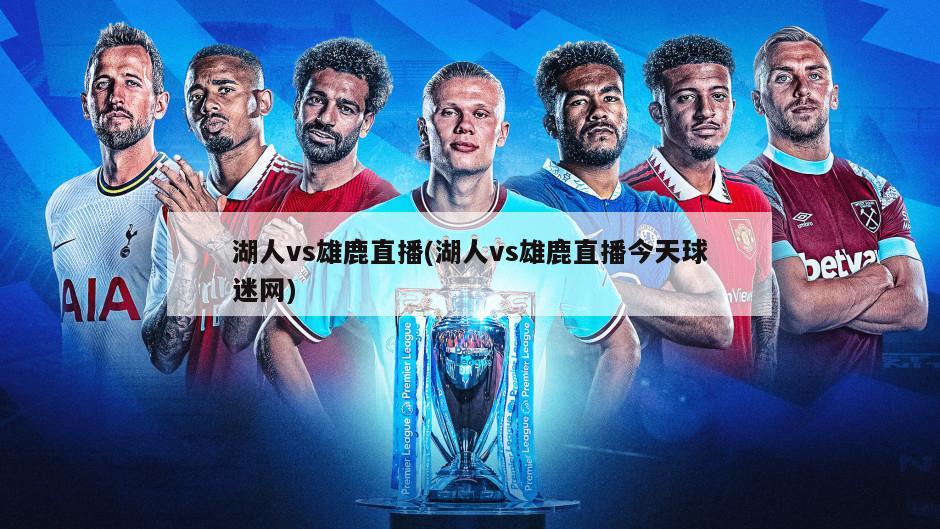 湖人vs雄鹿直播(湖人vs雄鹿直播今天球迷网)