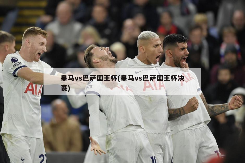皇马vs巴萨国王杯(皇马vs巴萨国王杯决赛)