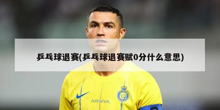 乒乓球退赛(乒乓球退赛赋0分什么意思)