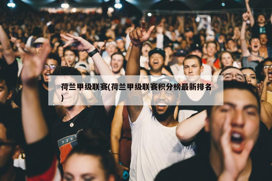 荷兰甲级联赛(荷兰甲级联赛积分榜最新排名)