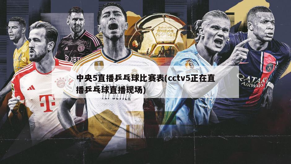 中央5直播乒乓球比赛表(cctv5正在直播乒乓球直播现场)
