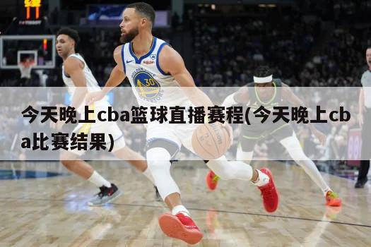 今天晚上cba篮球直播赛程(今天晚上cba比赛结果)
