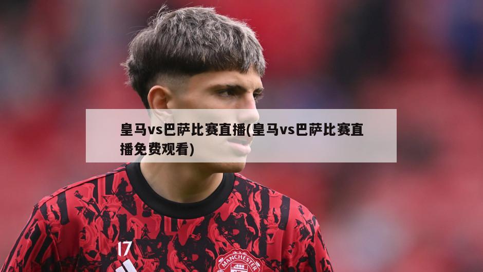 皇马vs巴萨比赛直播(皇马vs巴萨比赛直播免费观看)