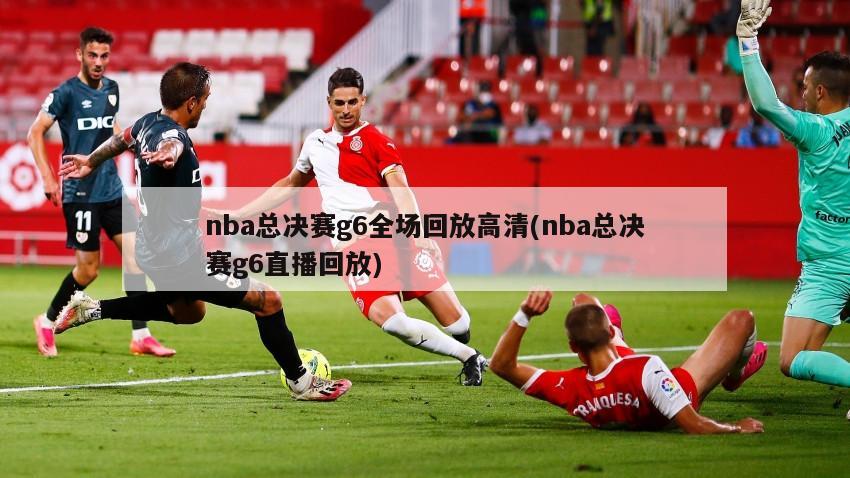 nba总决赛g6全场回放高清(nba总决赛g6直播回放)