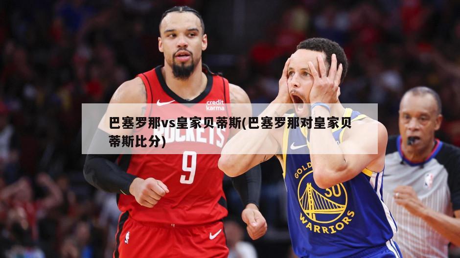 巴塞罗那vs皇家贝蒂斯(巴塞罗那对皇家贝蒂斯比分)