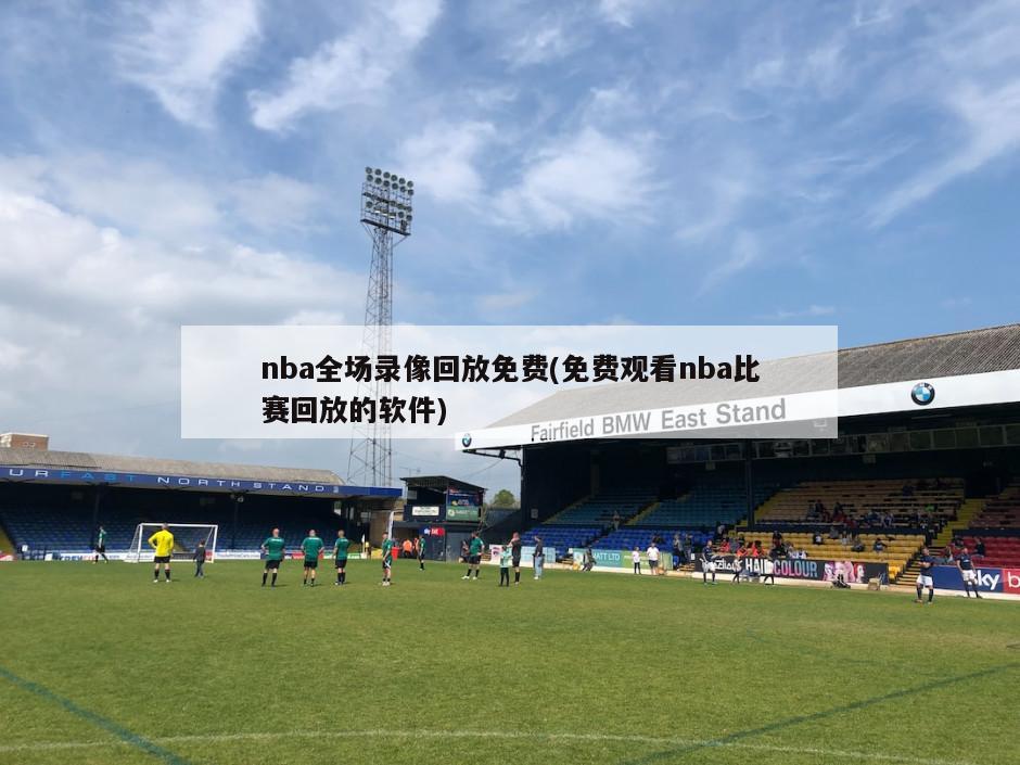 nba全场录像回放免费(免费观看nba比赛回放的软件)