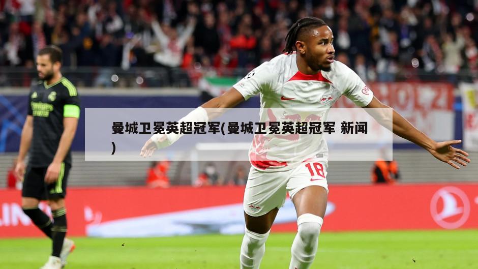曼城卫冕英超冠军(曼城卫冕英超冠军 新闻)