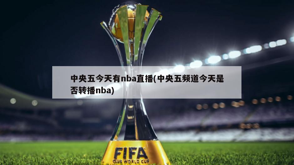 中央五今天有nba直播(中央五频道今天是否转播nba)