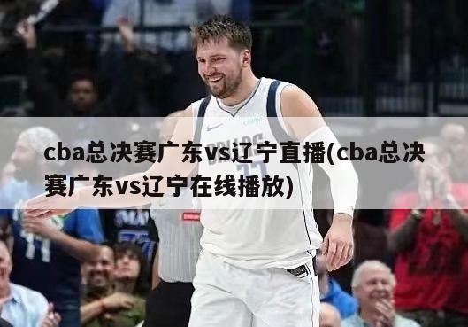 cba总决赛广东vs辽宁直播(cba总决赛广东vs辽宁在线播放)