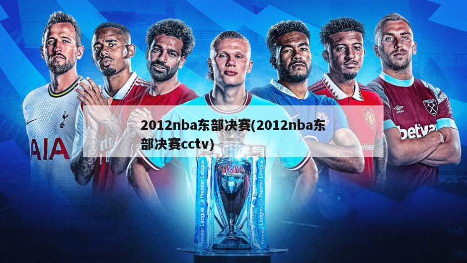 2012nba东部决赛(2012nba东部决赛cctv)