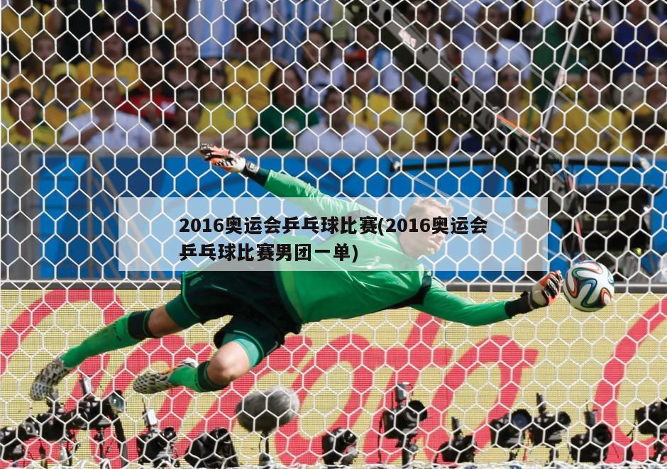 2016奥运会乒乓球比赛(2016奥运会乒乓球比赛男团一单)