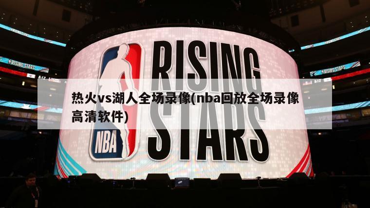 热火vs湖人全场录像(nba回放全场录像高清软件)