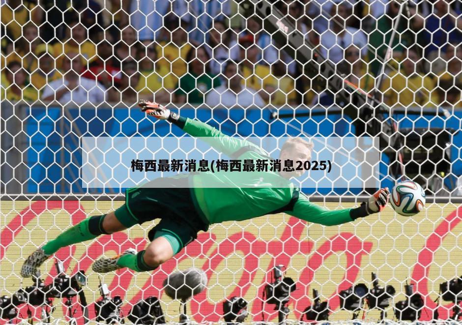 梅西最新消息(梅西最新消息2025)