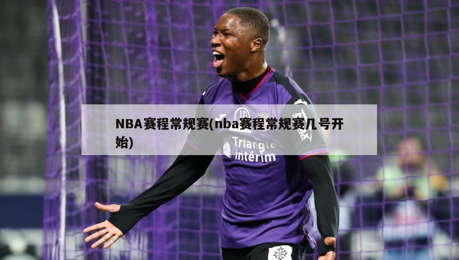 NBA赛程常规赛(nba赛程常规赛几号开始)