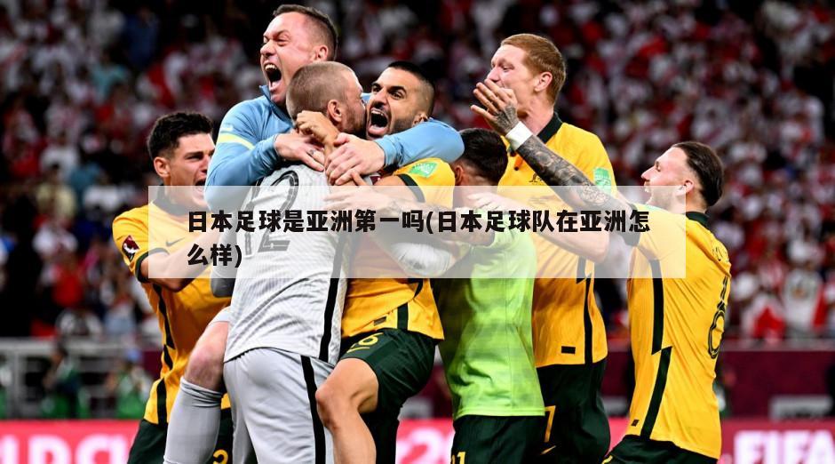 日本足球是亚洲第一吗(日本足球队在亚洲怎么样)