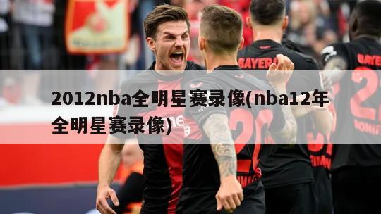 2012nba全明星赛录像(nba12年全明星赛录像)