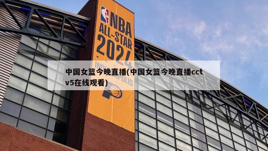 中国女篮今晚直播(中国女篮今晚直播cctv5在线观看)