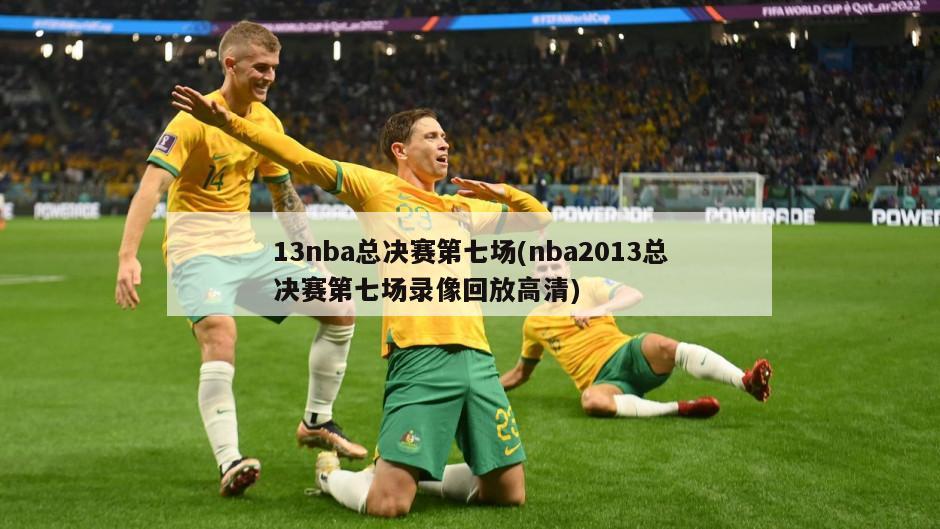 13nba总决赛第七场(nba2013总决赛第七场录像回放高清)
