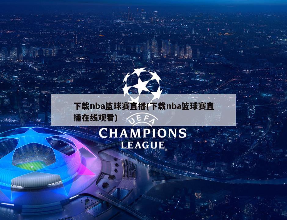 下载nba篮球赛直播(下载nba篮球赛直播在线观看)