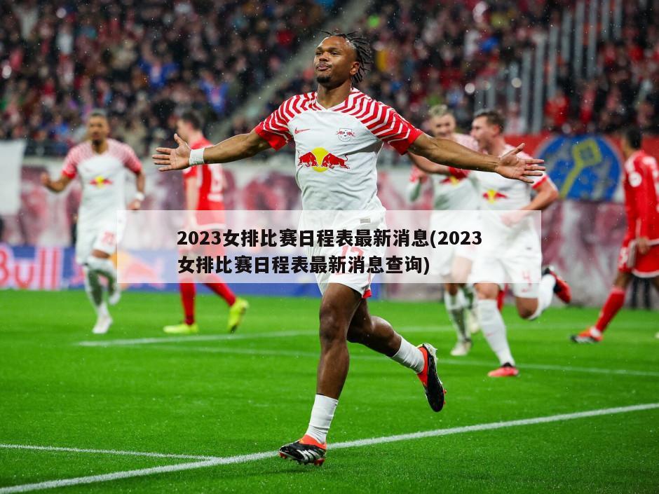 2023女排比赛日程表最新消息(2023女排比赛日程表最新消息查询)
